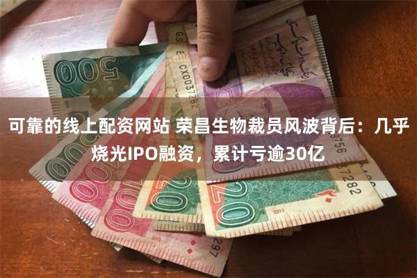 可靠的线上配资网站 荣昌生物裁员风波背后：几乎烧光IPO融资，累计亏逾30亿