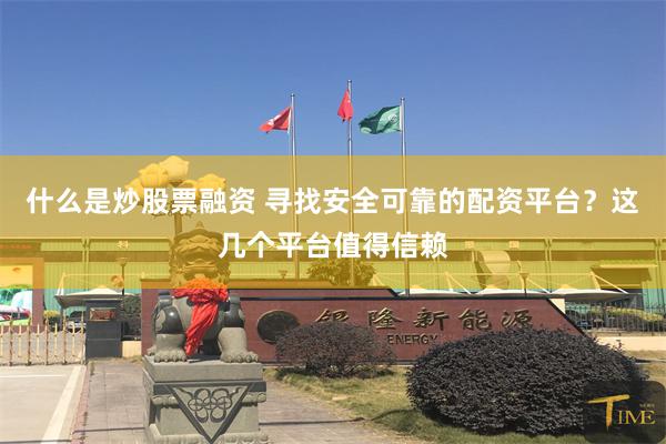什么是炒股票融资 寻找安全可靠的配资平台？这几个平台值得信赖