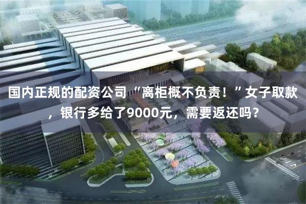 国内正规的配资公司 “离柜概不负责！”女子取款，银行多给了9000元，需要返还吗？