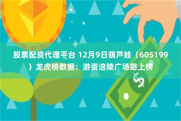 股票配资代理平台 12月9日葫芦娃（605199）龙虎榜数据：游资涪陵广场路上榜