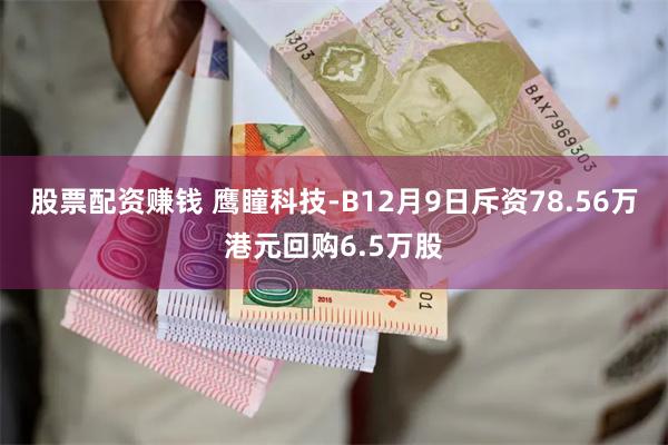 股票配资赚钱 鹰瞳科技-B12月9日斥资78.56万港元回购6.5万股