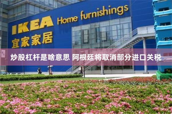 炒股杠杆是啥意思 阿根廷将取消部分进口关税