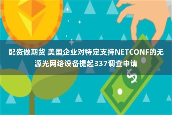 配资做期货 美国企业对特定支持NETCONF的无源光网络设备提起337调查申请