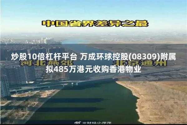 炒股10倍杠杆平台 万成环球控股(08309)附属拟485万港元收购香港物业