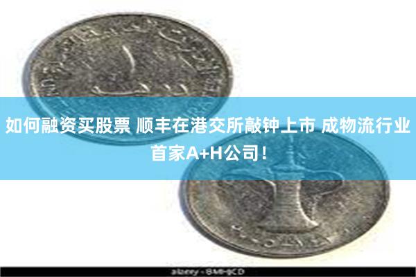 如何融资买股票 顺丰在港交所敲钟上市 成物流行业首家A+H公司！