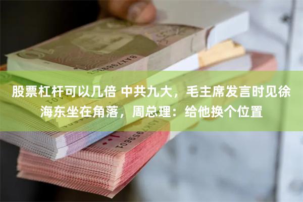 股票杠杆可以几倍 中共九大，毛主席发言时见徐海东坐在角落，周总理：给他换个位置