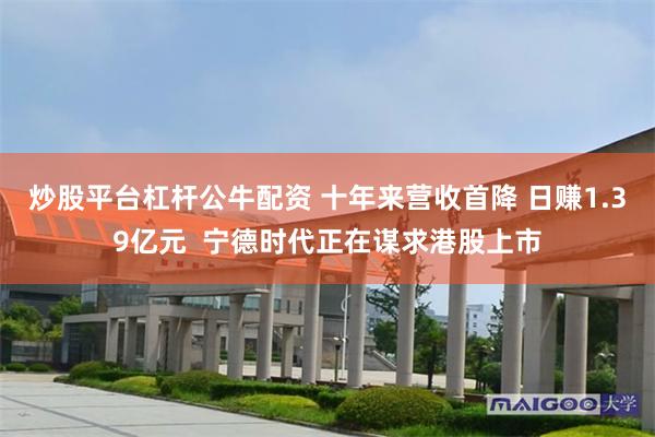 炒股平台杠杆公牛配资 十年来营收首降 日赚1.39亿元  宁德时代正在谋求港股上市