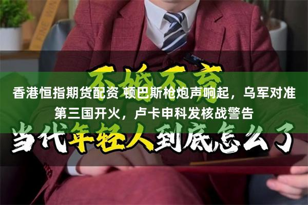 香港恒指期货配资 顿巴斯枪炮声响起，乌军对准第三国开火，卢卡申科发核战警告