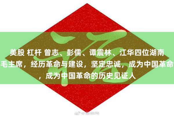 美股 杠杆 曾志、彭儒、谭震林、江华四位湖南籍老红军跟随毛主席，经历革命与建设，坚定忠诚，成为中国革命的历史见证人