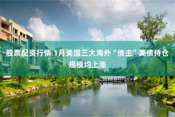 股票配资行情 1月美国三大海外“债主”美债持仓规模均上涨