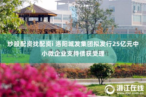 炒股配资找配资i 洛阳城发集团拟发行25亿元中小微企业支持债获受理