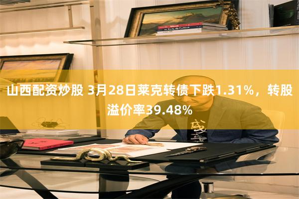 山西配资炒股 3月28日莱克转债下跌1.31%，转股溢价率39.48%