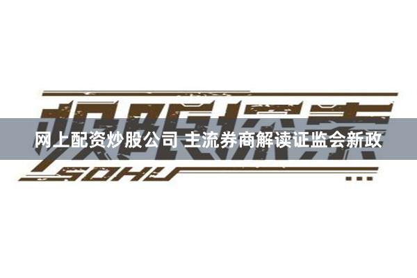 网上配资炒股公司 主流券商解读证监会新政