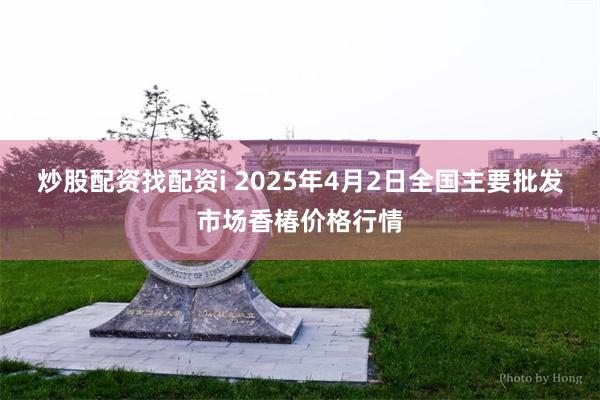 炒股配资找配资i 2025年4月2日全国主要批发市场香椿价格行情