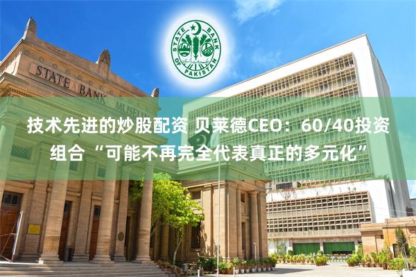 技术先进的炒股配资 贝莱德CEO：60/40投资组合 “可能不再完全代表真正的多元化”