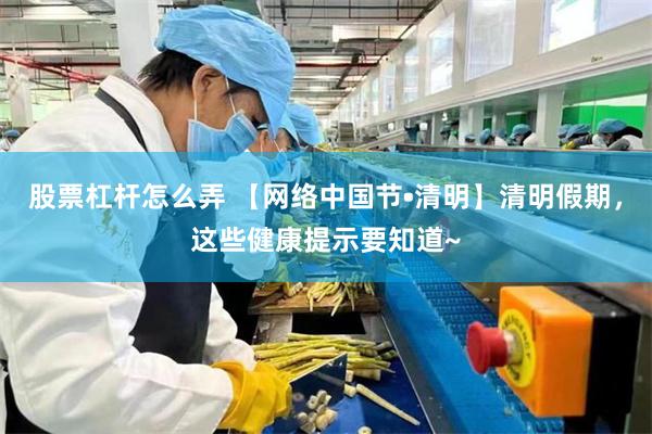 股票杠杆怎么弄 【网络中国节•清明】清明假期，这些健康提示要知道~