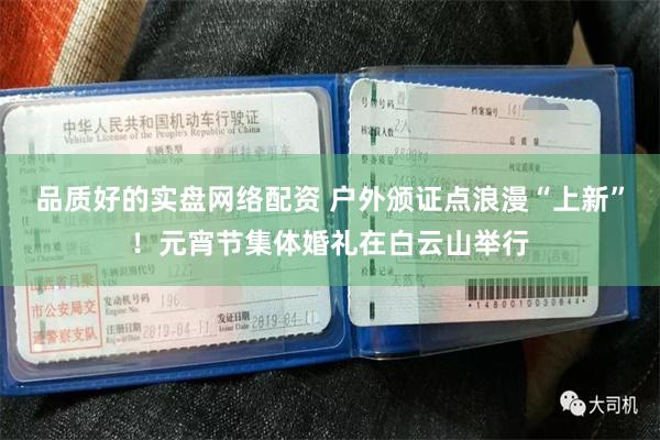 品质好的实盘网络配资 户外颁证点浪漫“上新”！元宵节集体婚礼在白云山举行