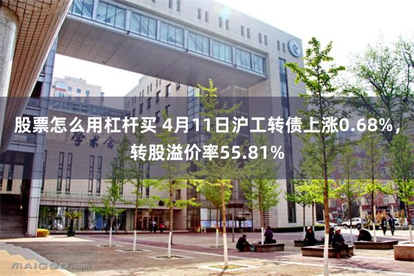 股票怎么用杠杆买 4月11日沪工转债上涨0.68%，转股溢价率55.81%
