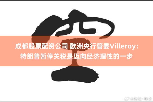 成都股票配资公司 欧洲央行管委Villeroy：特朗普暂停关税是迈向经济理性的一步