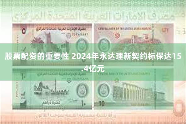 股票配资的重要性 2024年永达理新契约标保达15.4亿元