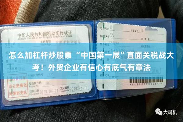 怎么加杠杆炒股票 “中国第一展”直面关税战大考！外贸企业有信心有底气有章法