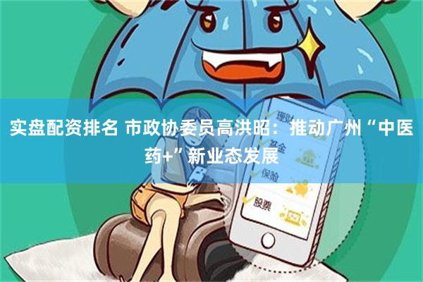 实盘配资排名 市政协委员高洪昭：推动广州“中医药+”新业态发展