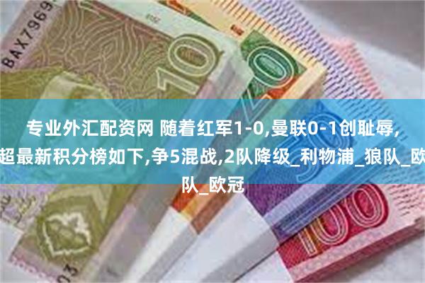 专业外汇配资网 随着红军1-0,曼联0-1创耻辱,英超最新积分榜如下,争5混战,2队降级_利物浦_狼队_欧冠