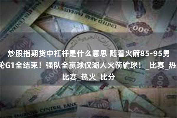 炒股指期货中杠杆是什么意思 随着火箭85-95勇士，首轮G1全结束！强队全赢球仅湖人火箭输球！_比赛_热火_比分