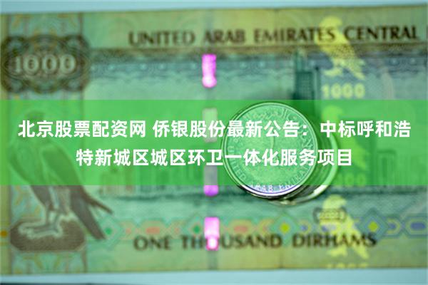 北京股票配资网 侨银股份最新公告：中标呼和浩特新城区城区环卫一体化服务项目