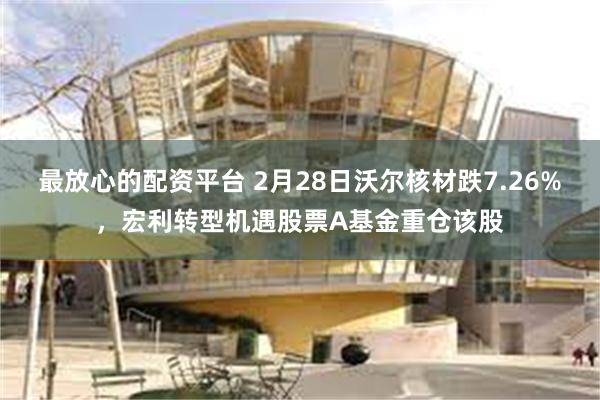 最放心的配资平台 2月28日沃尔核材跌7.26%，宏利转型机遇股票A基金重仓该股