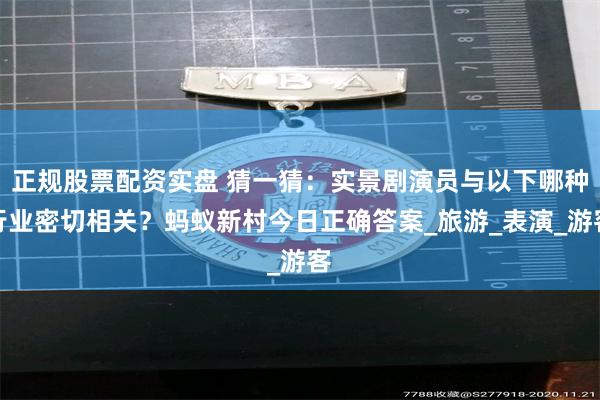 正规股票配资实盘 猜一猜：实景剧演员与以下哪种行业密切相关？蚂蚁新村今日正确答案_旅游_表演_游客