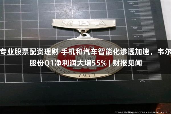 专业股票配资理财 手机和汽车智能化渗透加速，韦尔股份Q1净利润大增55% | 财报见闻
