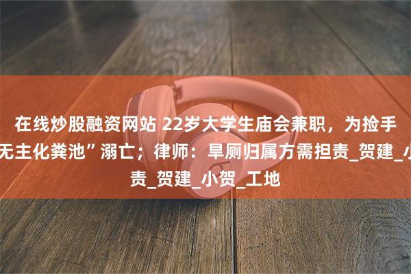 在线炒股融资网站 22岁大学生庙会兼职，为捡手机坠入“无主化粪池”溺亡；律师：旱厕归属方需担责_贺建_小贺_工地