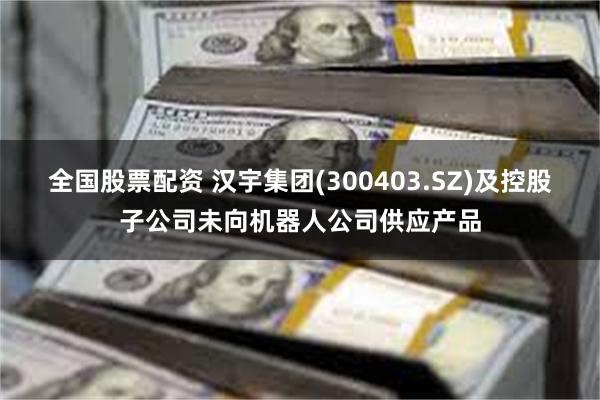 全国股票配资 汉宇集团(300403.SZ)及控股子公司未向机器人公司供应产品