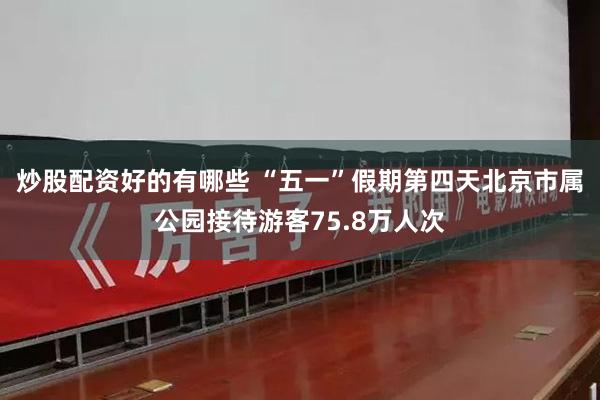 炒股配资好的有哪些 “五一”假期第四天北京市属公园接待游客75.8万人次