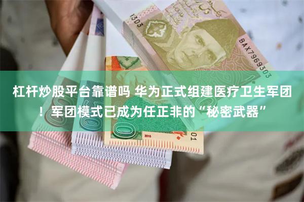 杠杆炒股平台靠谱吗 华为正式组建医疗卫生军团！军团模式已成为任正非的“秘密武器”