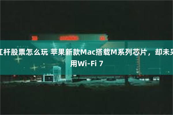 杠杆股票怎么玩 苹果新款Mac搭载M系列芯片，却未采用Wi-Fi 7