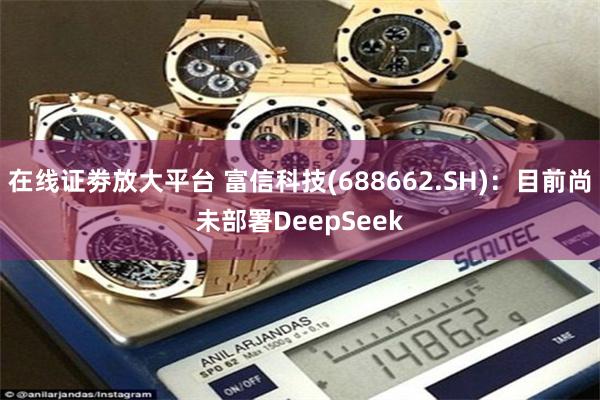 在线证劵放大平台 富信科技(688662.SH)：目前尚未部署DeepSeek