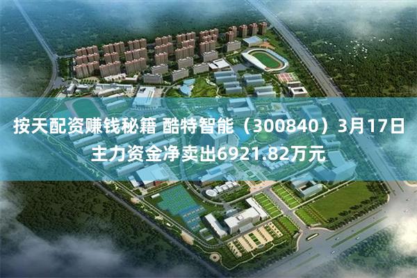按天配资赚钱秘籍 酷特智能（300840）3月17日主力资金净卖出6921.82万元