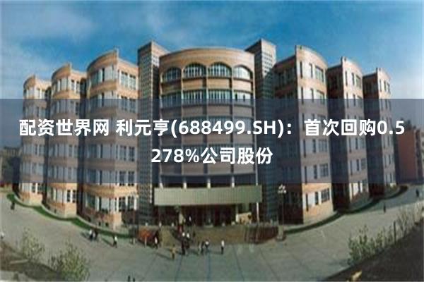 配资世界网 利元亨(688499.SH)：首次回购0.5278%公司股份