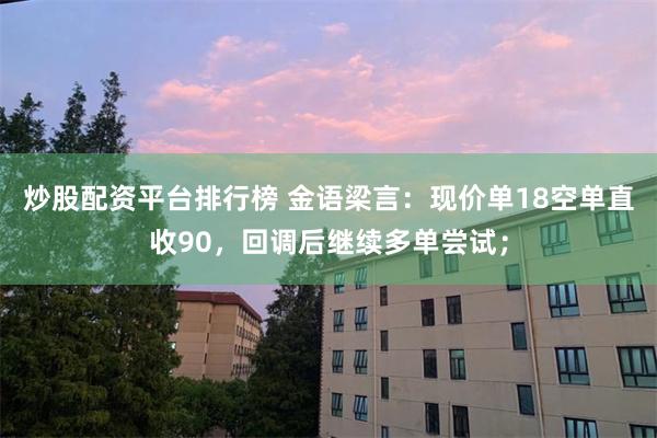 炒股配资平台排行榜 金语梁言：现价单18空单直收90，回调后继续多单尝试；