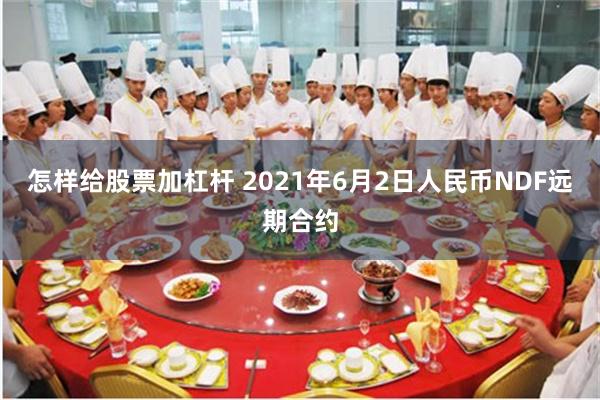 怎样给股票加杠杆 2021年6月2日人民币NDF远期合约
