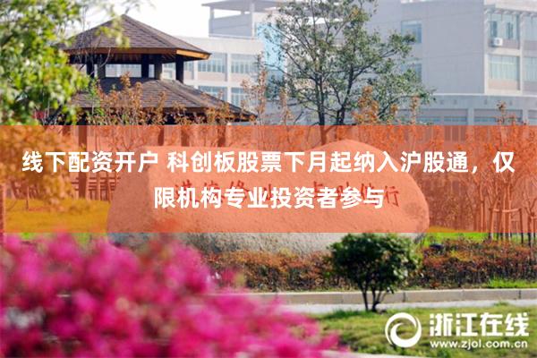 线下配资开户 科创板股票下月起纳入沪股通，仅限机构专业投资者参与
