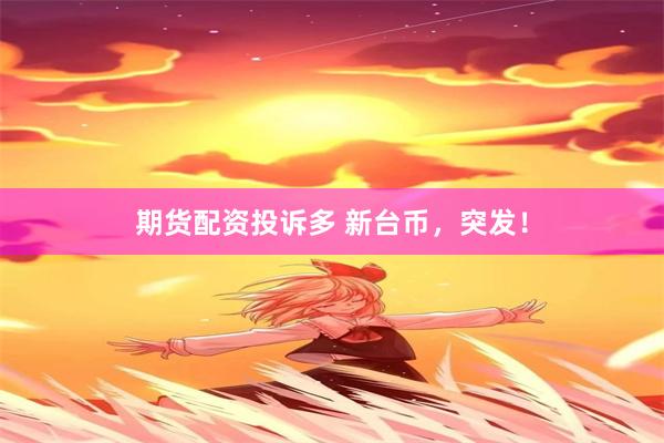 期货配资投诉多 新台币，突发！