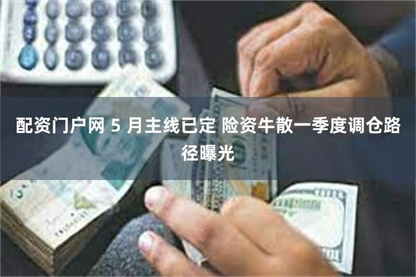 配资门户网 5 月主线已定 险资牛散一季度调仓路径曝光