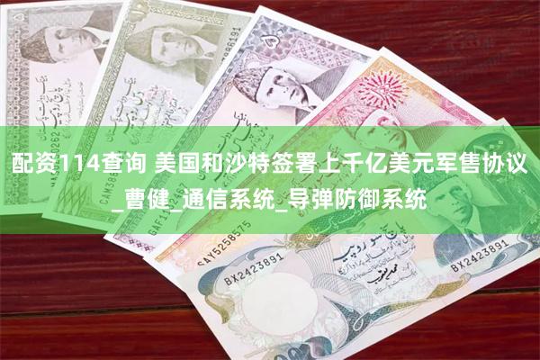 配资114查询 美国和沙特签署上千亿美元军售协议_曹健_通信系统_导弹防御系统
