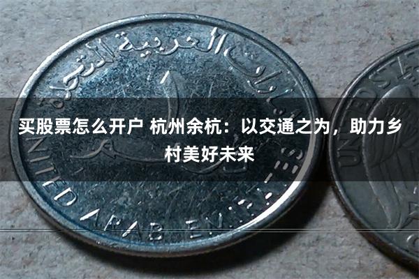 买股票怎么开户 杭州余杭：以交通之为，助力乡村美好未来