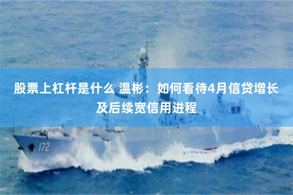 股票上杠杆是什么 温彬：如何看待4月信贷增长及后续宽信用进程