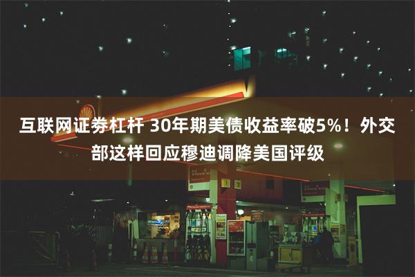 互联网证劵杠杆 30年期美债收益率破5%！外交部这样回应穆迪调降美国评级