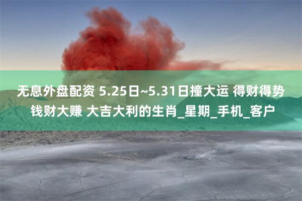无息外盘配资 5.25日~5.31日撞大运 得财得势 钱财大赚 大吉大利的生肖_星期_手机_客户
